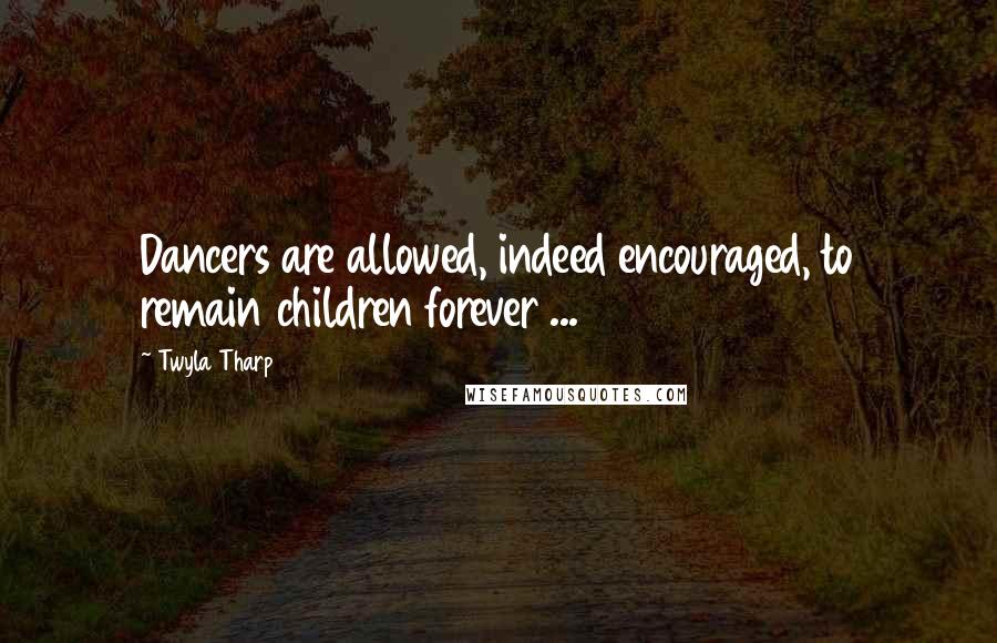 Twyla Tharp Quotes: Dancers are allowed, indeed encouraged, to remain children forever ...