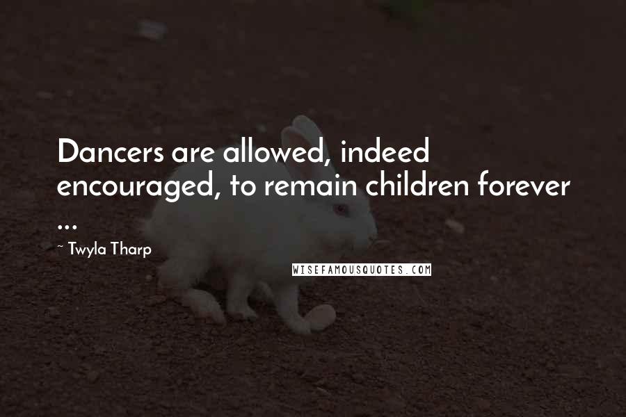 Twyla Tharp Quotes: Dancers are allowed, indeed encouraged, to remain children forever ...