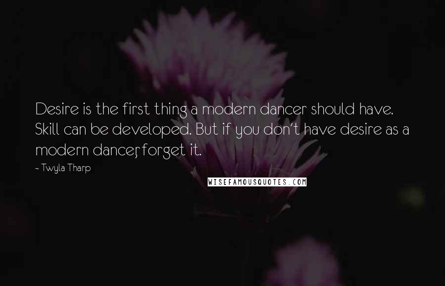 Twyla Tharp Quotes: Desire is the first thing a modern dancer should have. Skill can be developed. But if you don't have desire as a modern dancer, forget it.