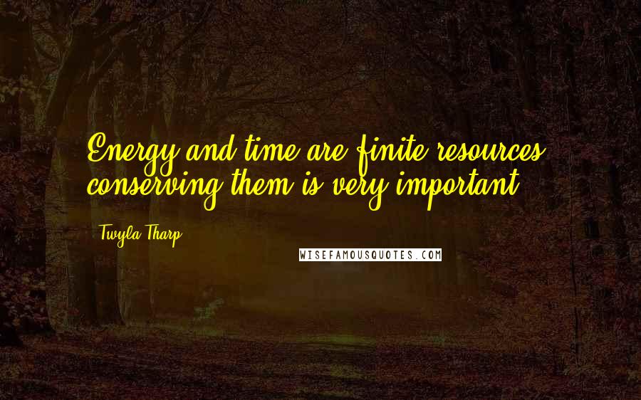 Twyla Tharp Quotes: Energy and time are finite resources; conserving them is very important.