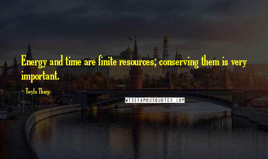 Twyla Tharp Quotes: Energy and time are finite resources; conserving them is very important.