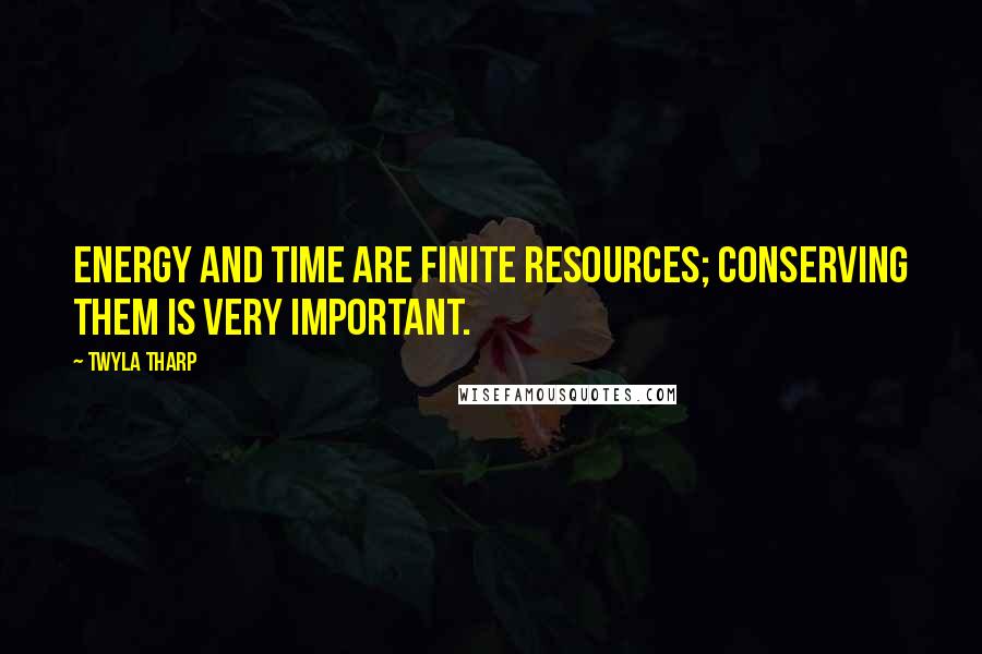 Twyla Tharp Quotes: Energy and time are finite resources; conserving them is very important.