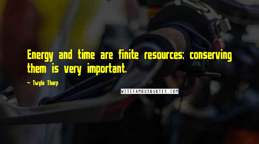 Twyla Tharp Quotes: Energy and time are finite resources; conserving them is very important.