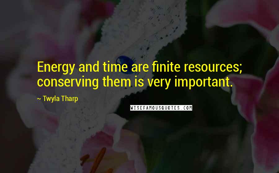 Twyla Tharp Quotes: Energy and time are finite resources; conserving them is very important.