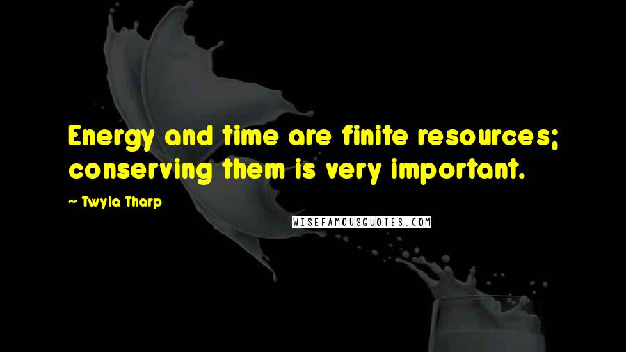 Twyla Tharp Quotes: Energy and time are finite resources; conserving them is very important.