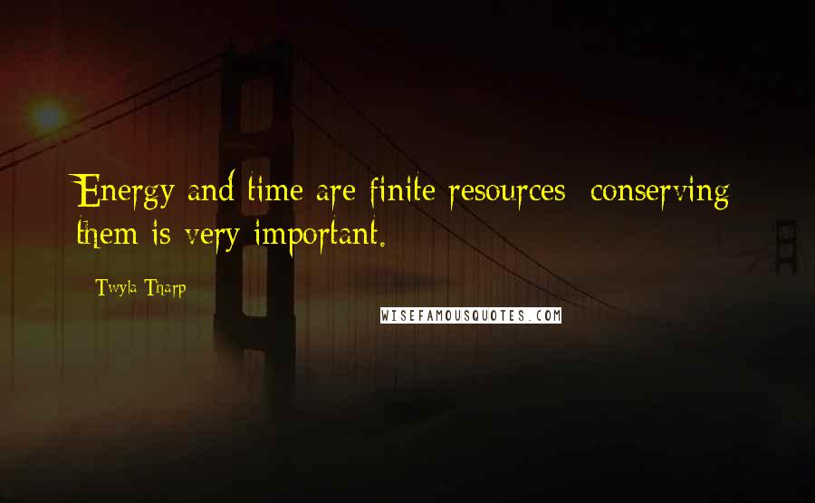 Twyla Tharp Quotes: Energy and time are finite resources; conserving them is very important.