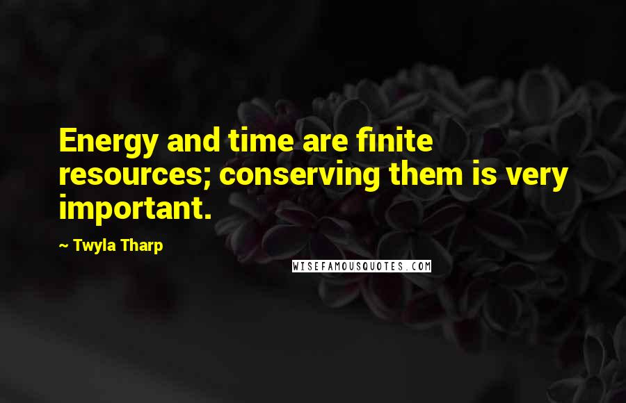 Twyla Tharp Quotes: Energy and time are finite resources; conserving them is very important.