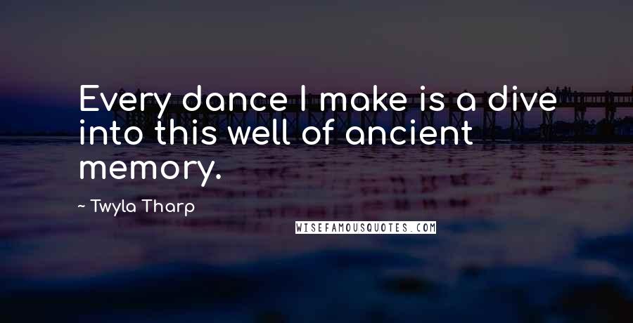 Twyla Tharp Quotes: Every dance I make is a dive into this well of ancient memory.