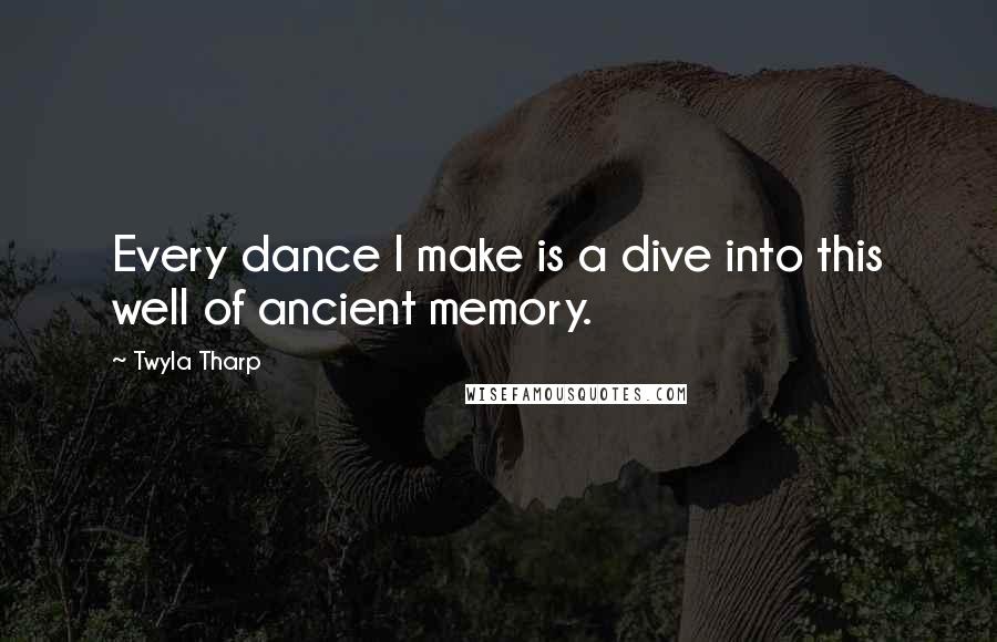 Twyla Tharp Quotes: Every dance I make is a dive into this well of ancient memory.