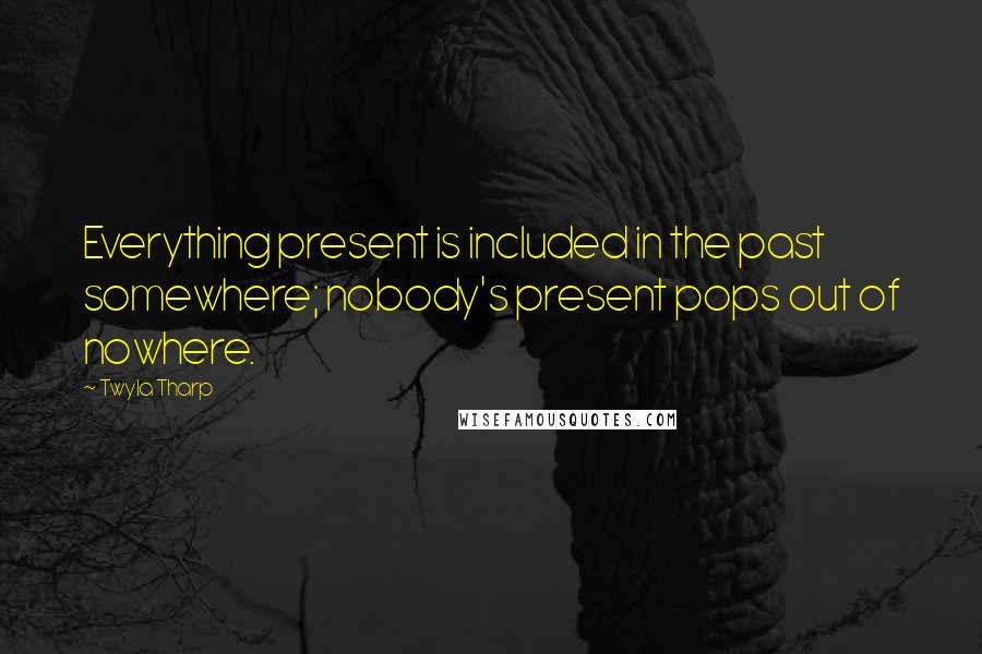 Twyla Tharp Quotes: Everything present is included in the past somewhere; nobody's present pops out of nowhere.