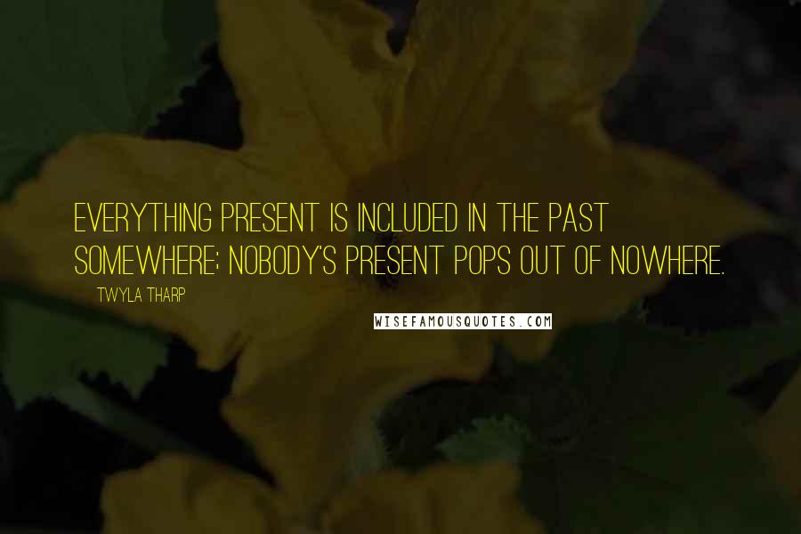 Twyla Tharp Quotes: Everything present is included in the past somewhere; nobody's present pops out of nowhere.