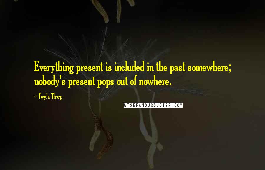 Twyla Tharp Quotes: Everything present is included in the past somewhere; nobody's present pops out of nowhere.