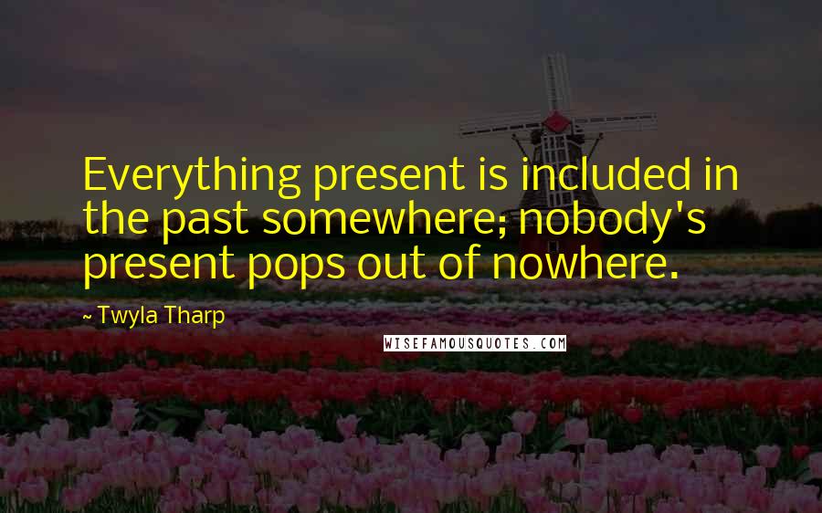 Twyla Tharp Quotes: Everything present is included in the past somewhere; nobody's present pops out of nowhere.