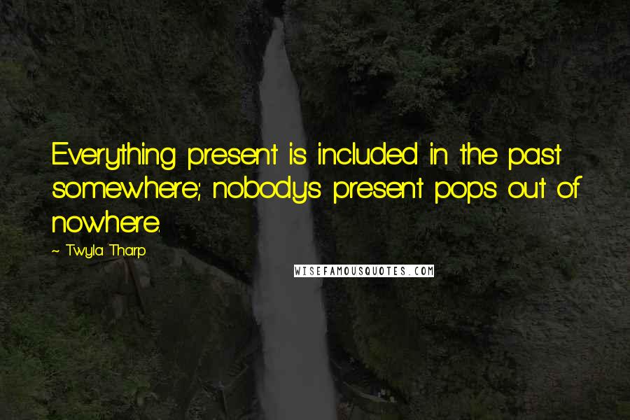 Twyla Tharp Quotes: Everything present is included in the past somewhere; nobody's present pops out of nowhere.