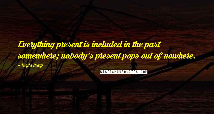 Twyla Tharp Quotes: Everything present is included in the past somewhere; nobody's present pops out of nowhere.