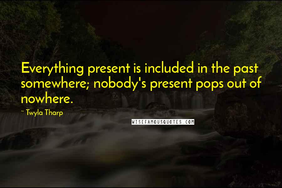 Twyla Tharp Quotes: Everything present is included in the past somewhere; nobody's present pops out of nowhere.