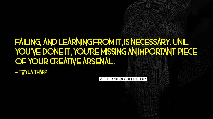 Twyla Tharp Quotes: Failing, and learning from it, is necessary. Unil you've done it, you're missing an important piece of your creative arsenal.