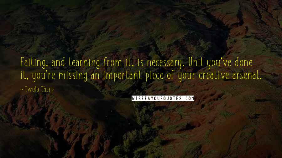 Twyla Tharp Quotes: Failing, and learning from it, is necessary. Unil you've done it, you're missing an important piece of your creative arsenal.