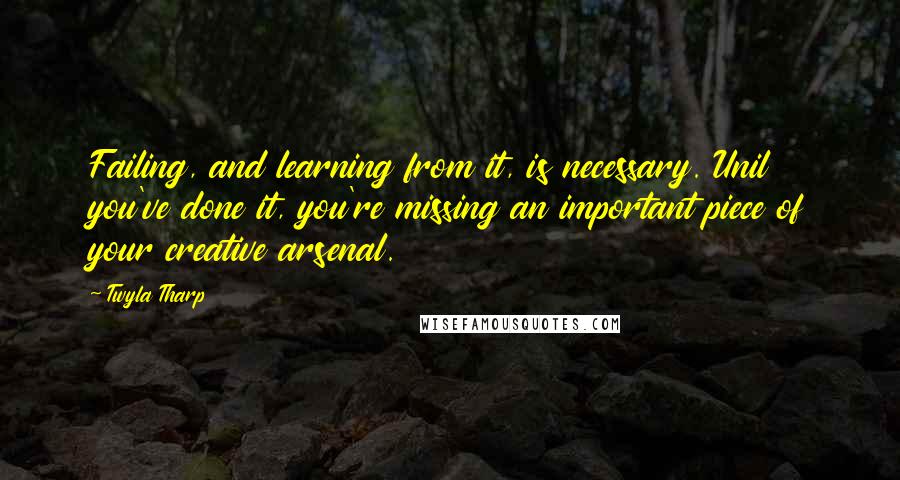 Twyla Tharp Quotes: Failing, and learning from it, is necessary. Unil you've done it, you're missing an important piece of your creative arsenal.