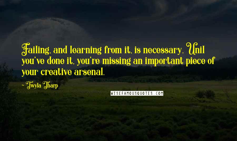 Twyla Tharp Quotes: Failing, and learning from it, is necessary. Unil you've done it, you're missing an important piece of your creative arsenal.