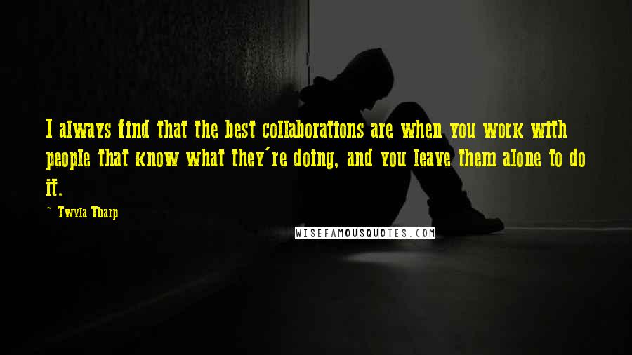 Twyla Tharp Quotes: I always find that the best collaborations are when you work with people that know what they're doing, and you leave them alone to do it.