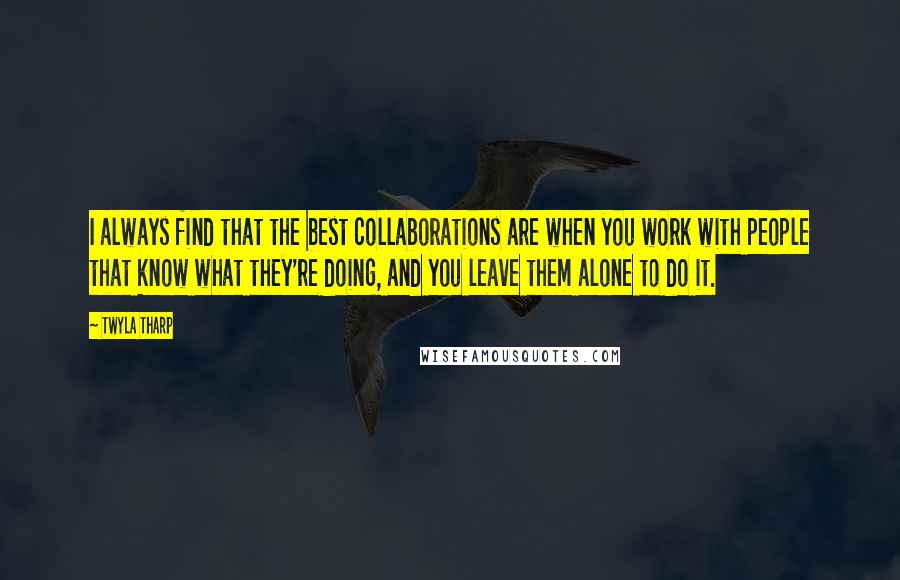 Twyla Tharp Quotes: I always find that the best collaborations are when you work with people that know what they're doing, and you leave them alone to do it.