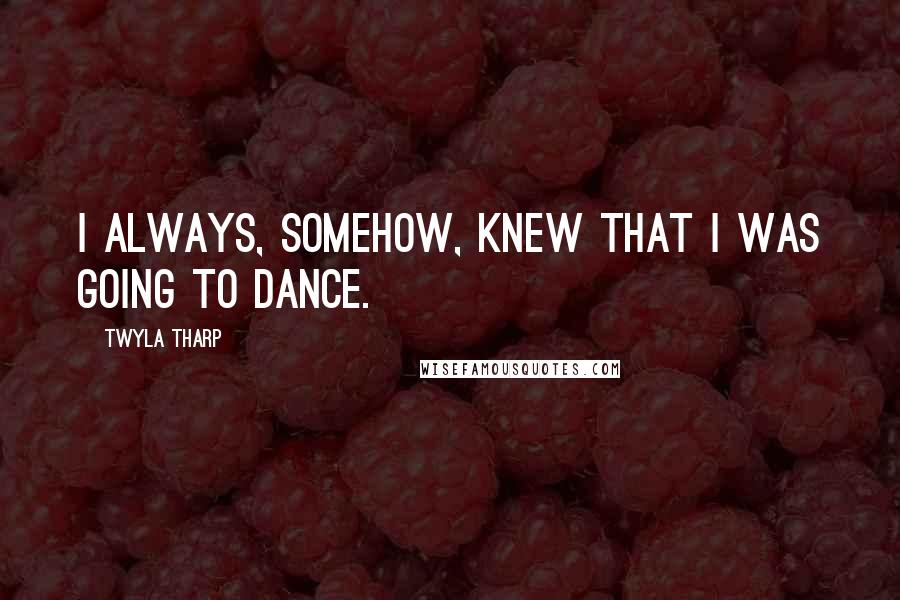 Twyla Tharp Quotes: I always, somehow, knew that I was going to dance.