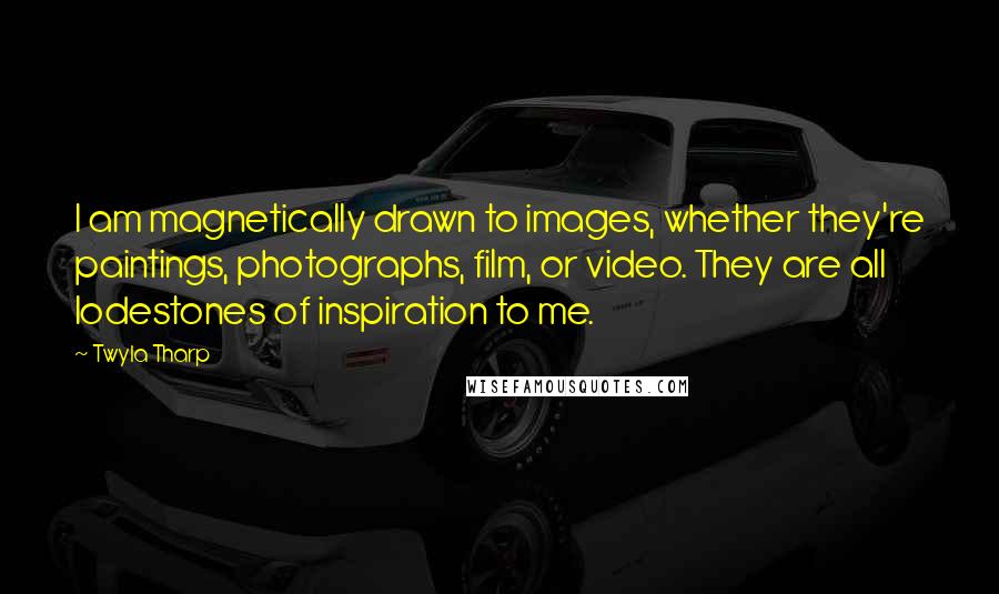 Twyla Tharp Quotes: I am magnetically drawn to images, whether they're paintings, photographs, film, or video. They are all lodestones of inspiration to me.