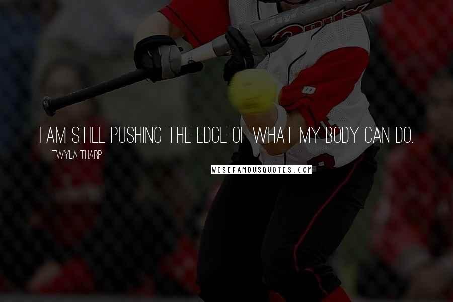 Twyla Tharp Quotes: I am still pushing the edge of what my body can do.