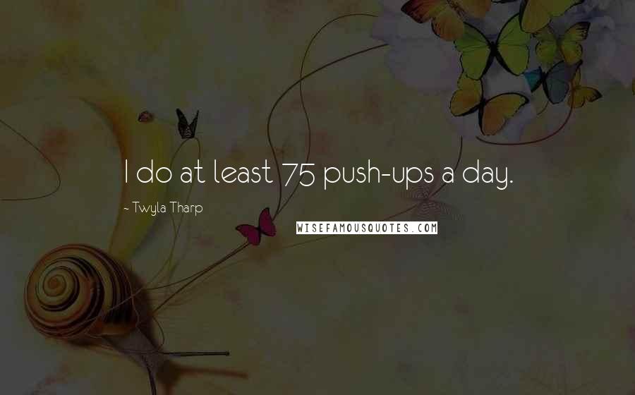 Twyla Tharp Quotes: I do at least 75 push-ups a day.