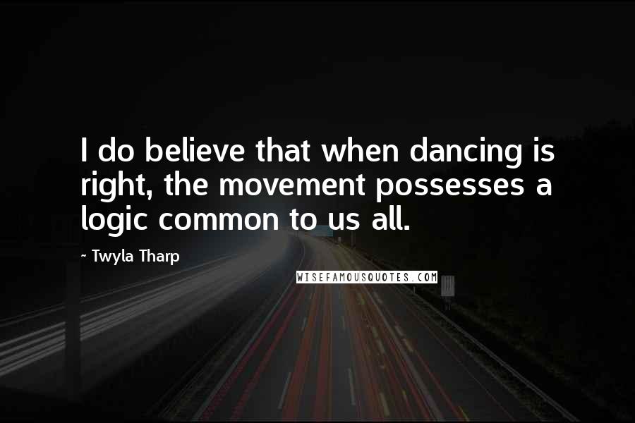 Twyla Tharp Quotes: I do believe that when dancing is right, the movement possesses a logic common to us all.