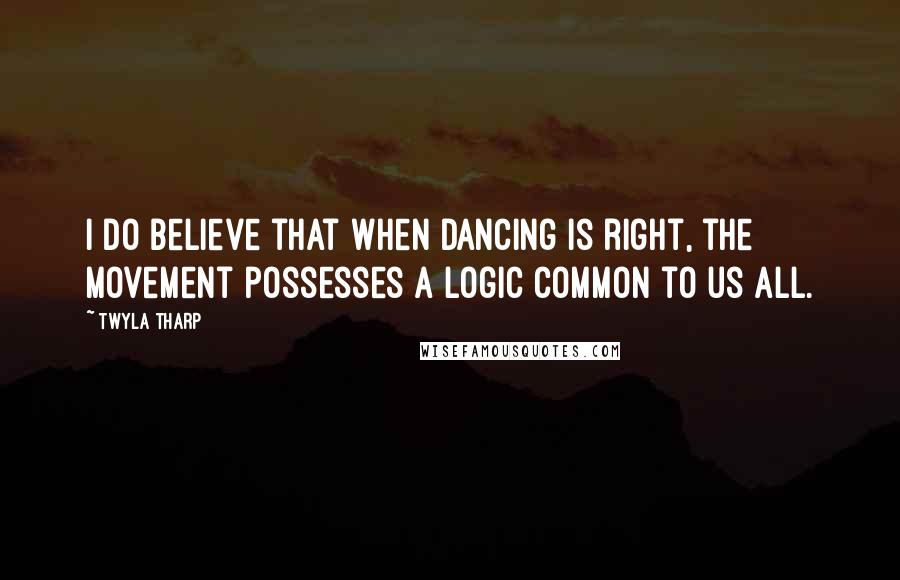 Twyla Tharp Quotes: I do believe that when dancing is right, the movement possesses a logic common to us all.