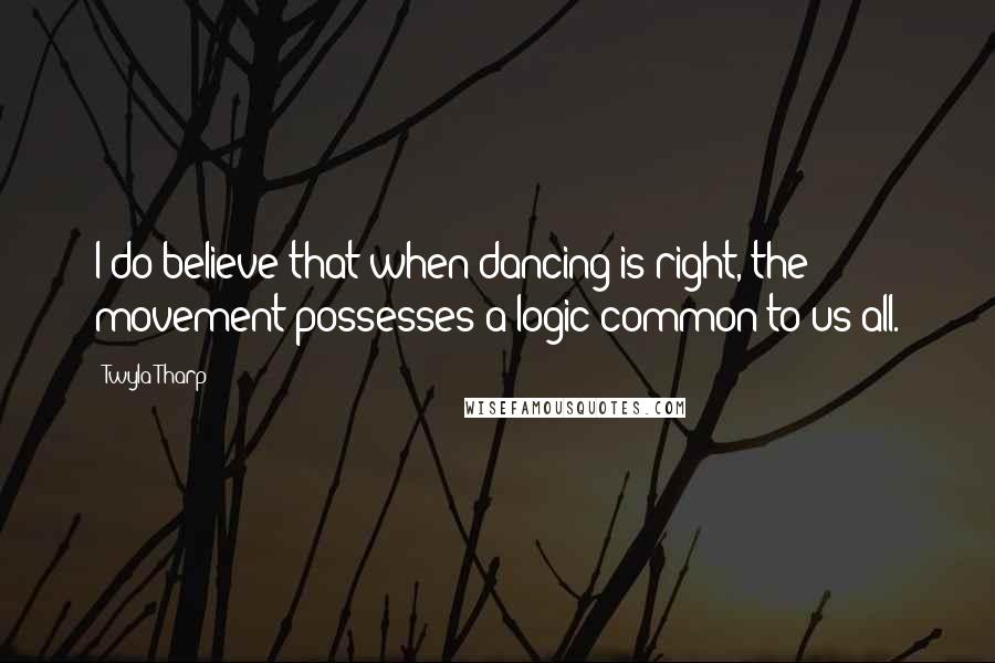 Twyla Tharp Quotes: I do believe that when dancing is right, the movement possesses a logic common to us all.