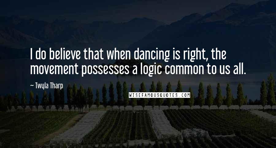 Twyla Tharp Quotes: I do believe that when dancing is right, the movement possesses a logic common to us all.