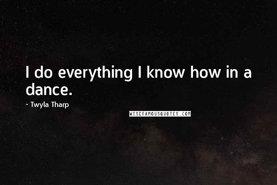 Twyla Tharp Quotes: I do everything I know how in a dance.