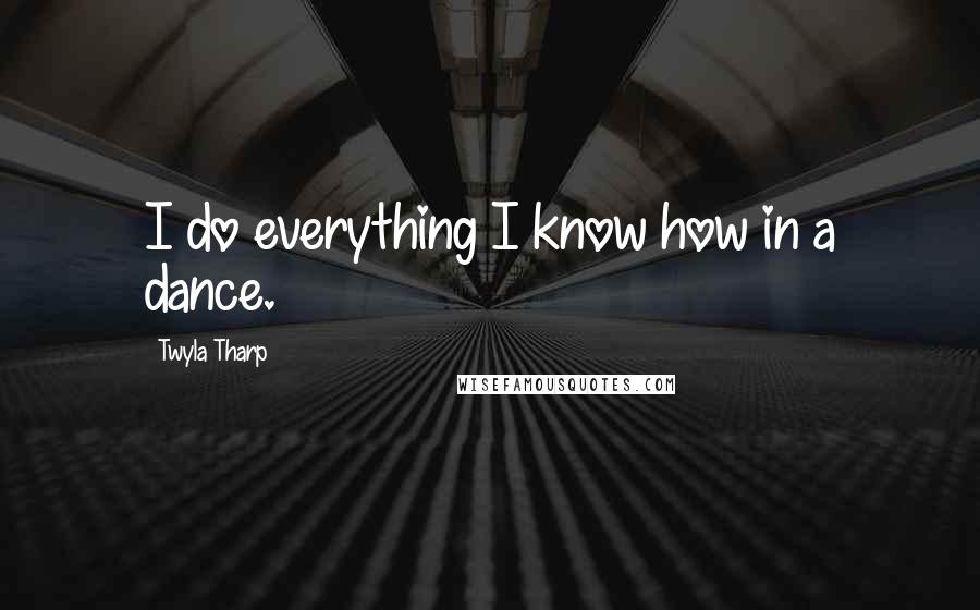 Twyla Tharp Quotes: I do everything I know how in a dance.