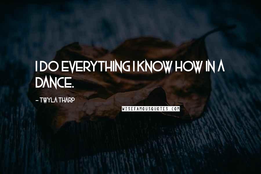 Twyla Tharp Quotes: I do everything I know how in a dance.