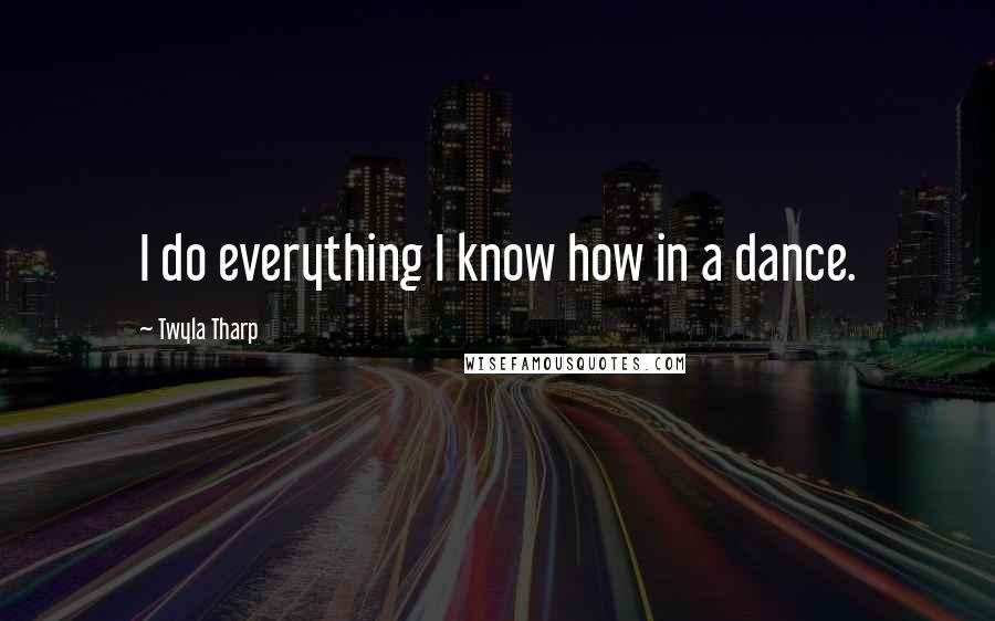 Twyla Tharp Quotes: I do everything I know how in a dance.