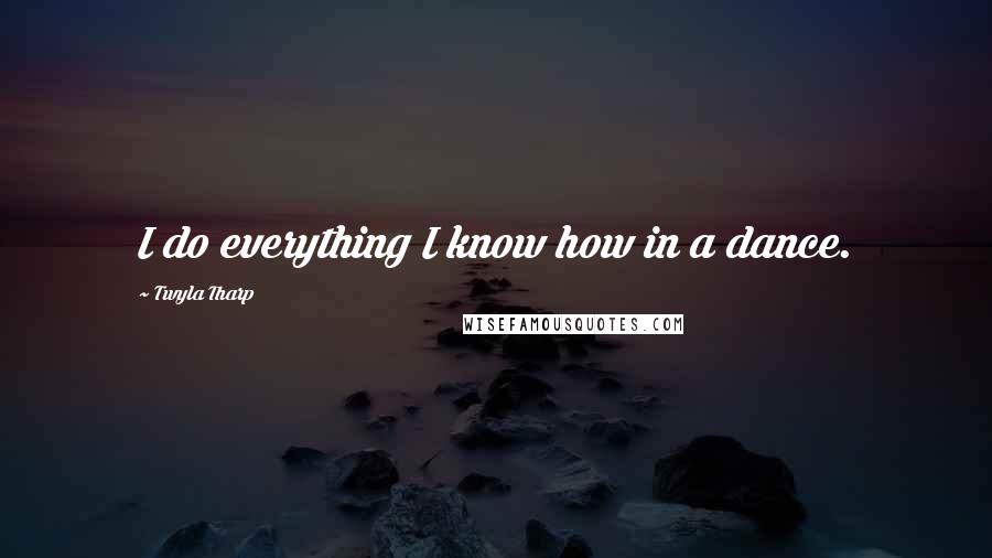 Twyla Tharp Quotes: I do everything I know how in a dance.