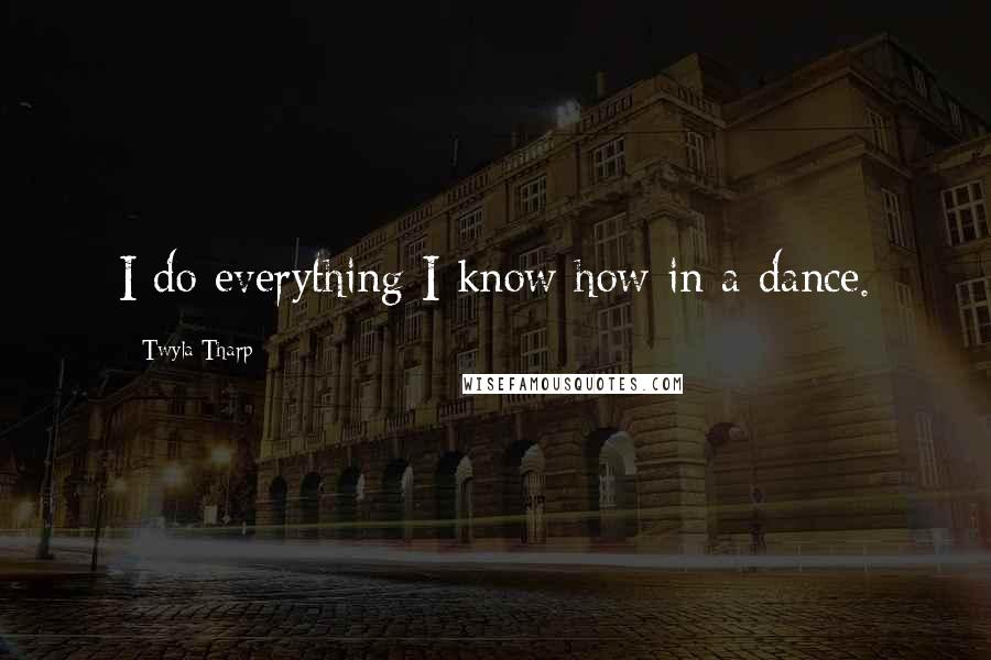 Twyla Tharp Quotes: I do everything I know how in a dance.