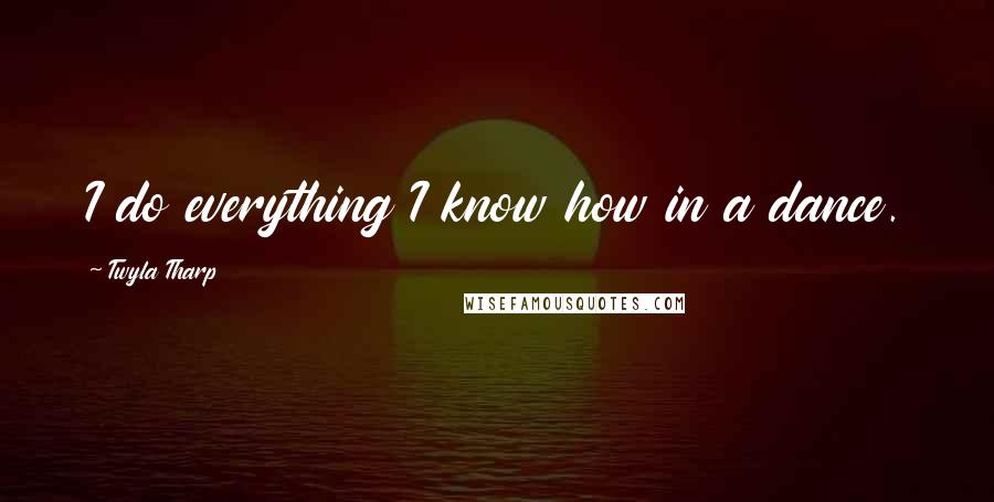 Twyla Tharp Quotes: I do everything I know how in a dance.