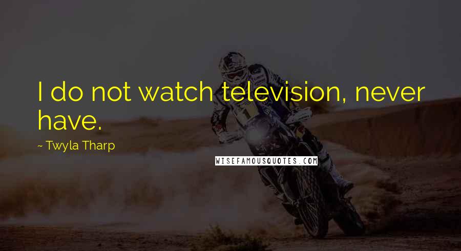 Twyla Tharp Quotes: I do not watch television, never have.