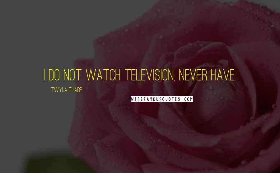 Twyla Tharp Quotes: I do not watch television, never have.