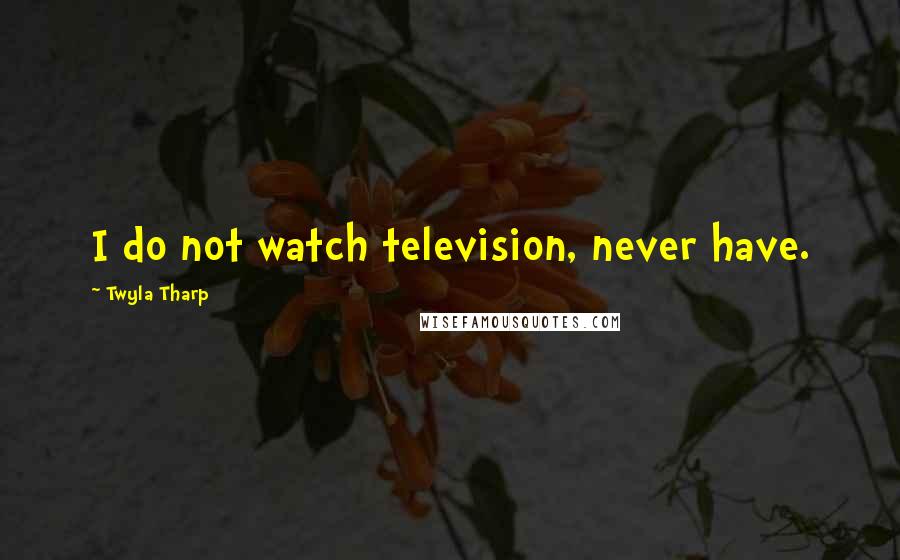 Twyla Tharp Quotes: I do not watch television, never have.