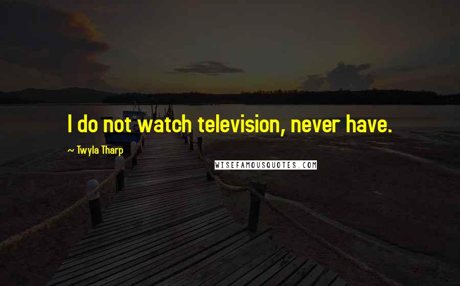 Twyla Tharp Quotes: I do not watch television, never have.