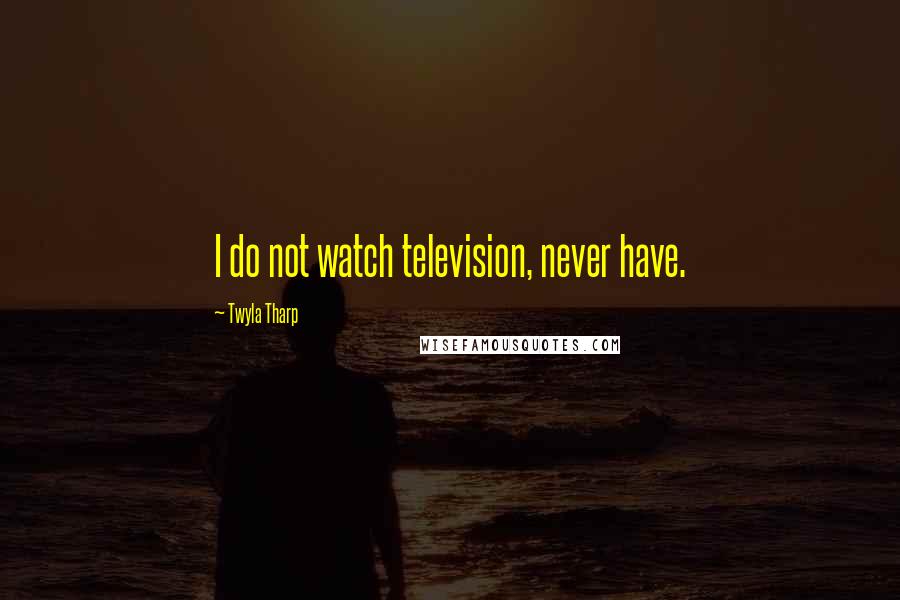 Twyla Tharp Quotes: I do not watch television, never have.