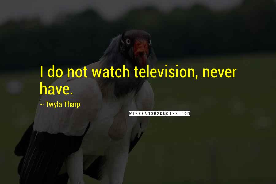 Twyla Tharp Quotes: I do not watch television, never have.