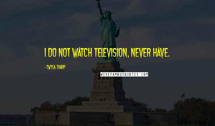 Twyla Tharp Quotes: I do not watch television, never have.