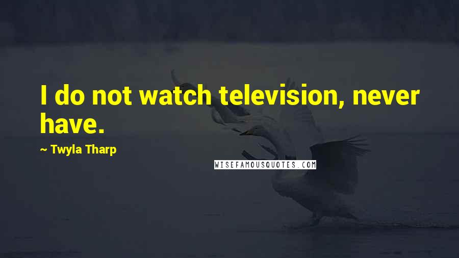 Twyla Tharp Quotes: I do not watch television, never have.