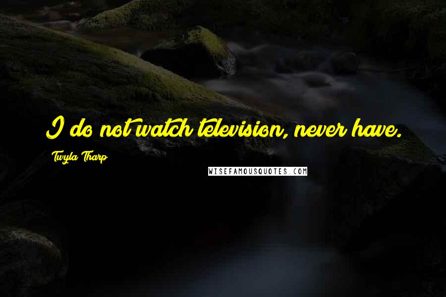 Twyla Tharp Quotes: I do not watch television, never have.